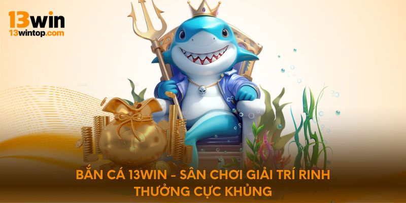Bắn Cá 13Win - Sân Chơi Giải Trí Rinh Thưởng Cực Khủng