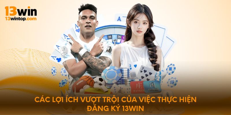 Các lợi ích vượt trội của việc thực hiện đăng ký 13WIN
