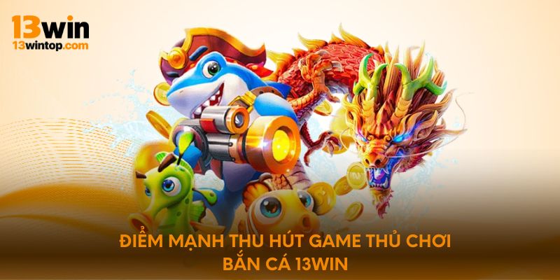 Điểm mạnh thu hút game thủ chơi bắn cá 13Win