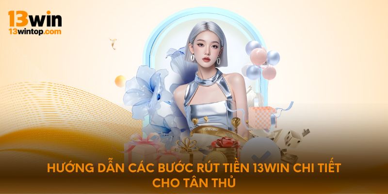 Hướng dẫn các bước rút tiền 13win chi tiết cho tân thủ