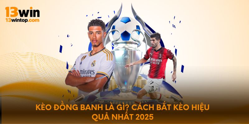 Kèo Đồng Banh là gì? Cách bắt kèo hiệu quả nhất 2025