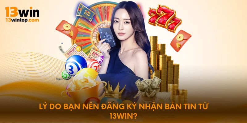 Lý do bạn nên đăng ký nhận bản tin từ 13WIN?