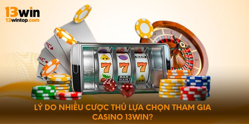 Lý do nhiều cược thủ lựa chọn tham gia Casino 13win?