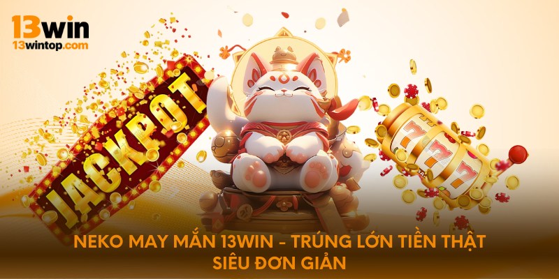Neko may mắn 13win - trúng lớn tiền thật siêu đơn giản