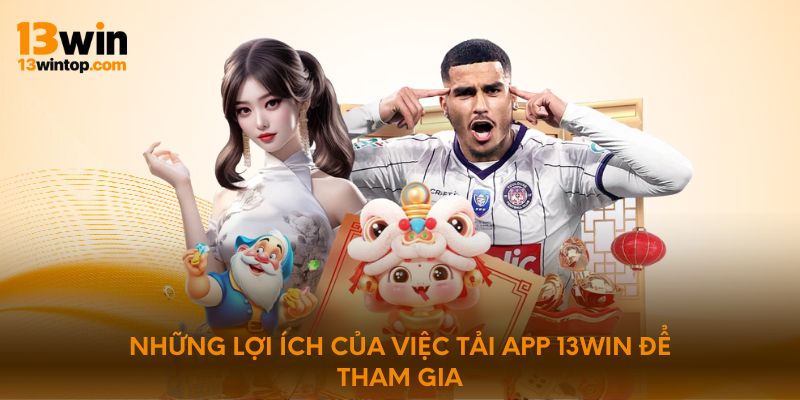 Những lợi ích của việc tải app 13WIN để tham gia