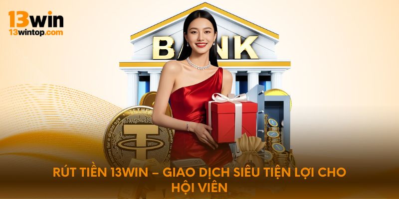 rut-tien-13win-giao-dich-sieu-tien-loi-cho-hoi-vien