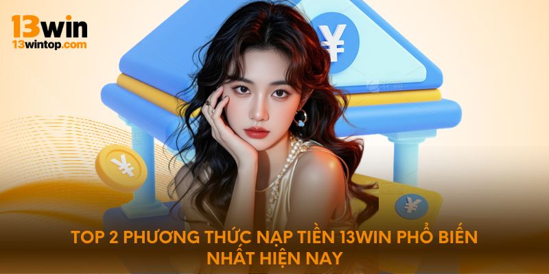 Top 2 phương thức nạp tiền 13WIN phổ biến nhất hiện nay