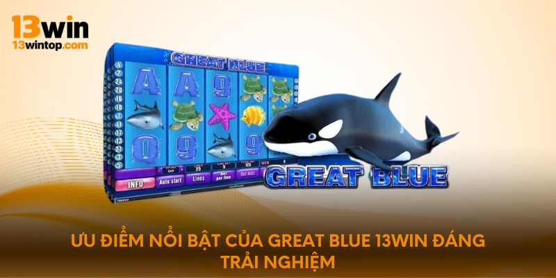Ưu điểm nổi bật của Great Blue 13WIN đáng trải nghiệm
