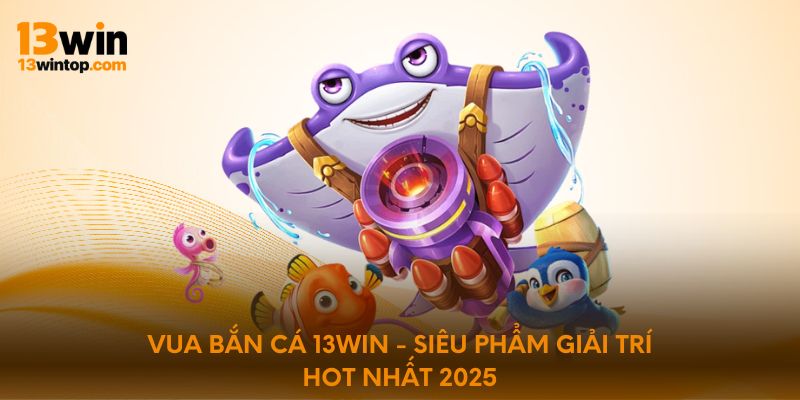Vua Bắn Cá 13Win - Siêu Phẩm Giải Trí Hot Nhất 2025